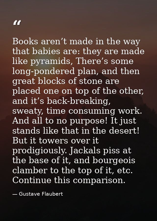 Books aren’t made in the way that babies are: they are made like pyramids, There’s some long-pondered plan, and then gre — Gustave Flaubert