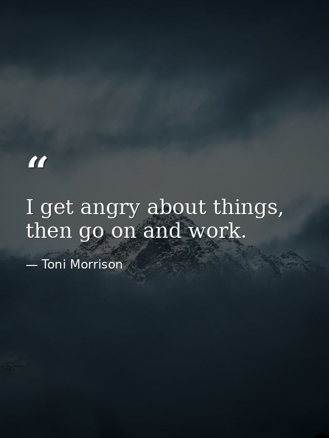 I get angry about things, then go on and work. — Toni Morrison