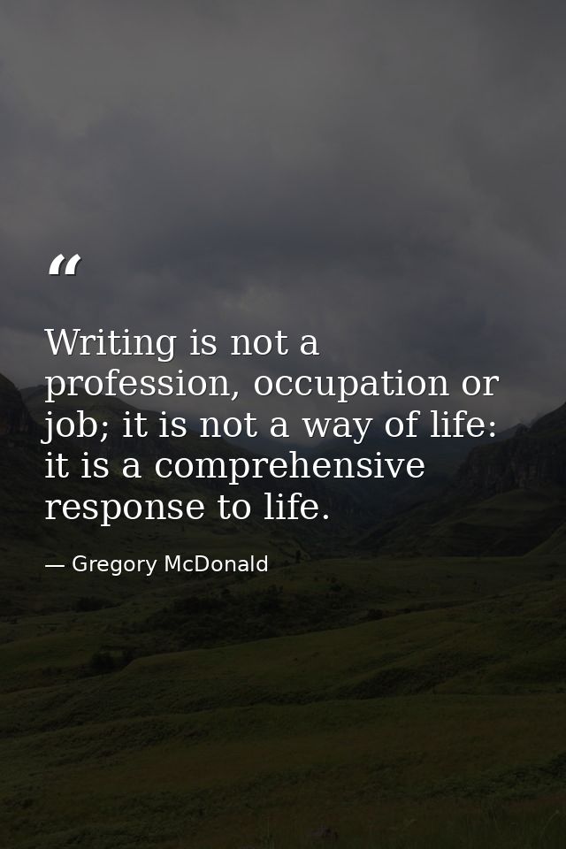Writing is not a profession, occupation or job; it is not a way of life: it is a comprehensive response to life. — Gregory McDonald