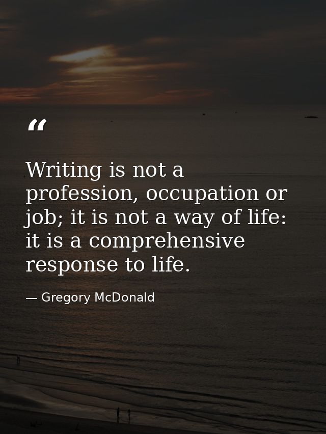 Writing is not a profession, occupation or job; it is not a way of life: it is a comprehensive response to life. — Gregory McDonald