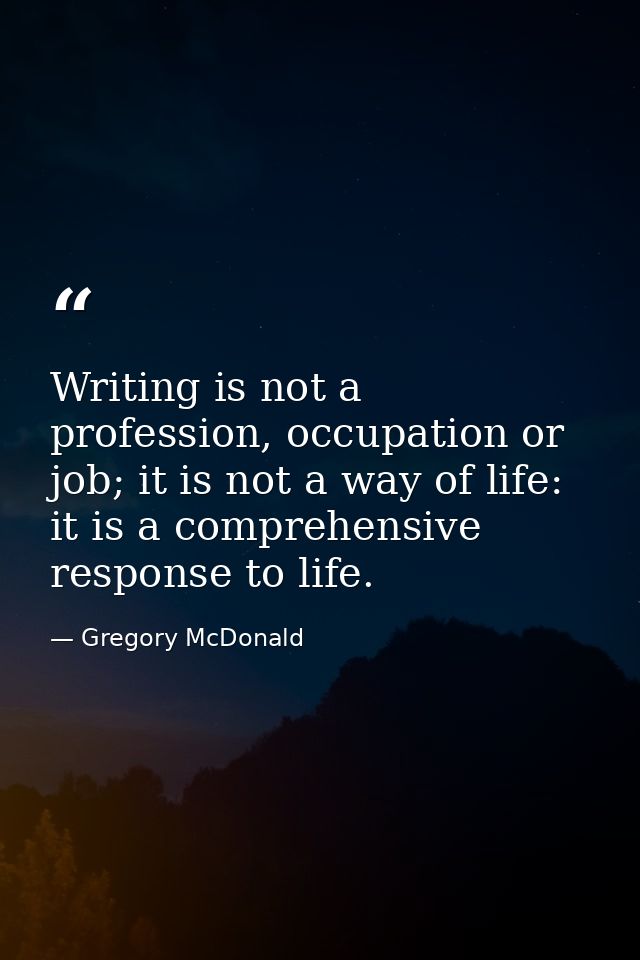 Writing is not a profession, occupation or job; it is not a way of life: it is a comprehensive response to life. — Gregory McDonald