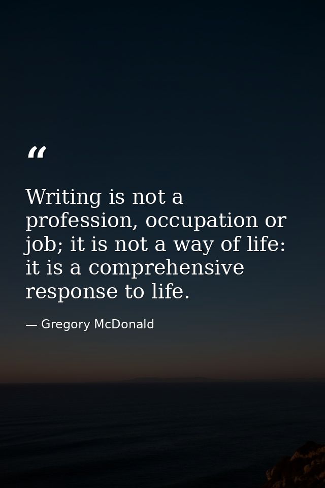 Writing is not a profession, occupation or job; it is not a way of life: it is a comprehensive response to life. — Gregory McDonald