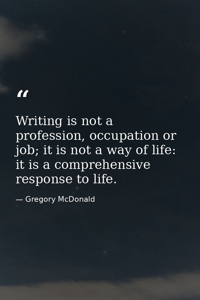 Writing is not a profession, occupation or job; it is not a way of life: it is a comprehensive response to life. — Gregory McDonald