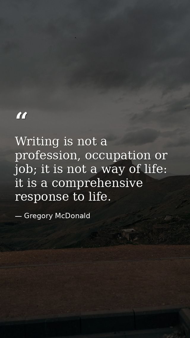 Writing is not a profession, occupation or job; it is not a way of life: it is a comprehensive response to life. — Gregory McDonald