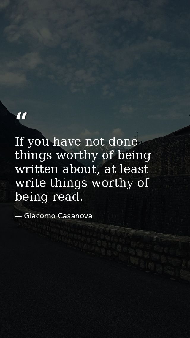 If you have not done things worthy of being written about, at least write things worthy of being read. — Giacomo Casanova