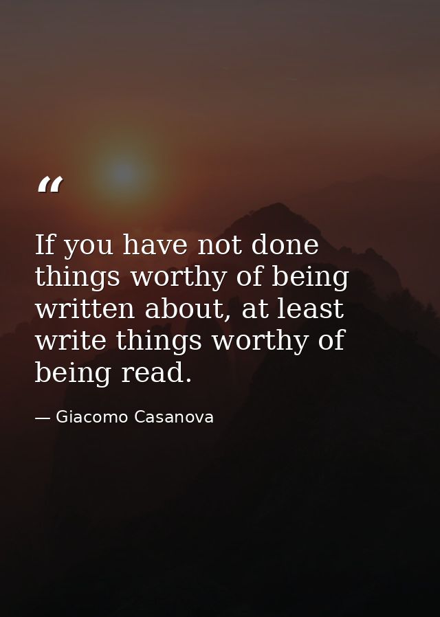 If you have not done things worthy of being written about, at least write things worthy of being read. — Giacomo Casanova