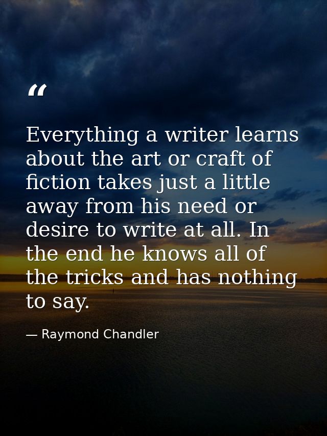 Everything a writer learns about the art or craft of fiction takes just a little away from his need or desire to write a — Raymond Chandler