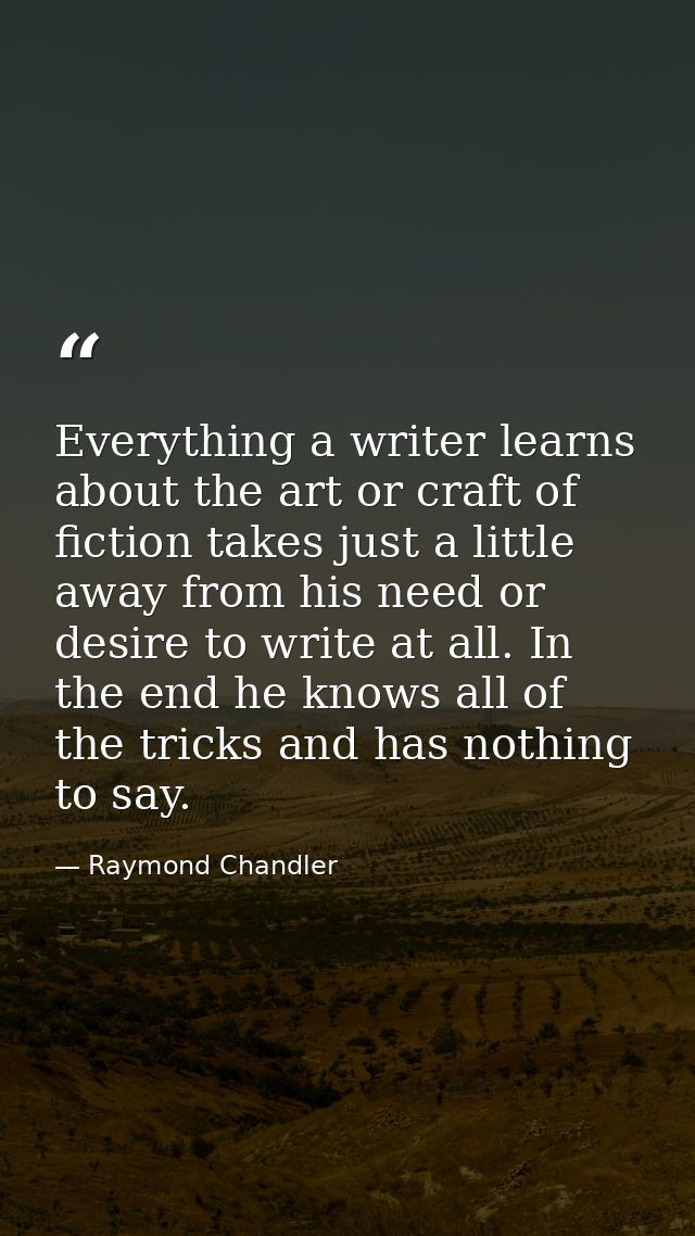 Everything a writer learns about the art or craft of fiction takes just a little away from his need or desire to write a — Raymond Chandler