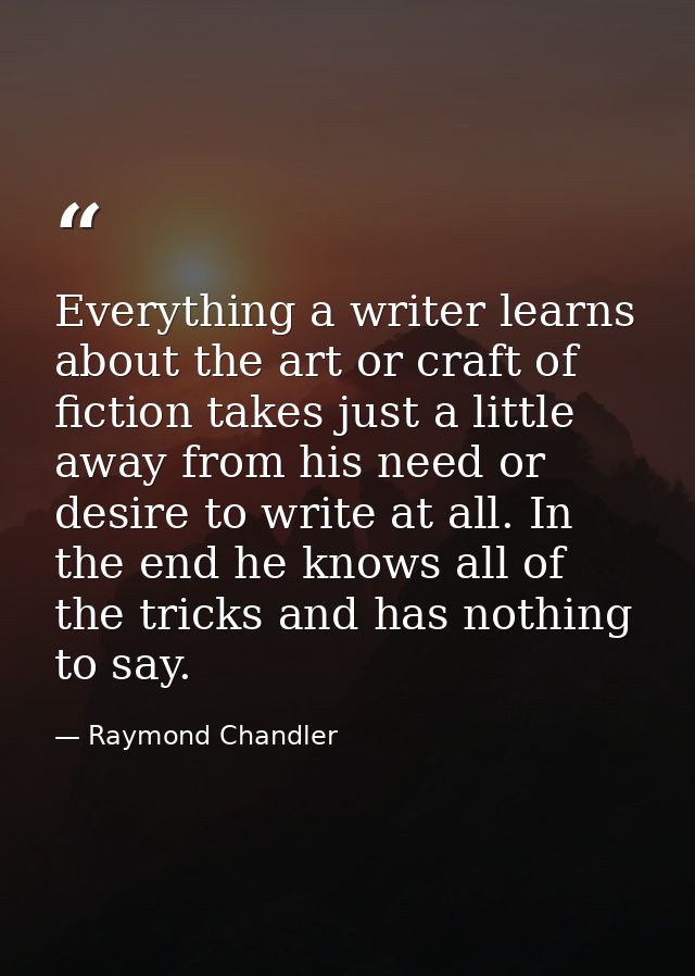 Everything a writer learns about the art or craft of fiction takes just a little away from his need or desire to write a — Raymond Chandler