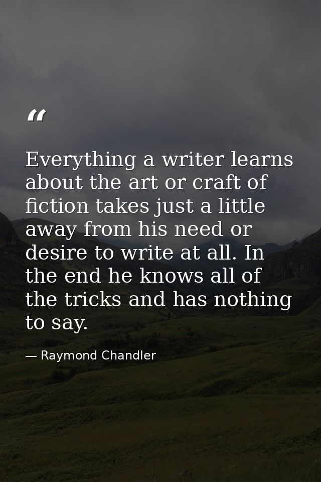 Everything a writer learns about the art or craft of fiction takes just a little away from his need or desire to write a — Raymond Chandler