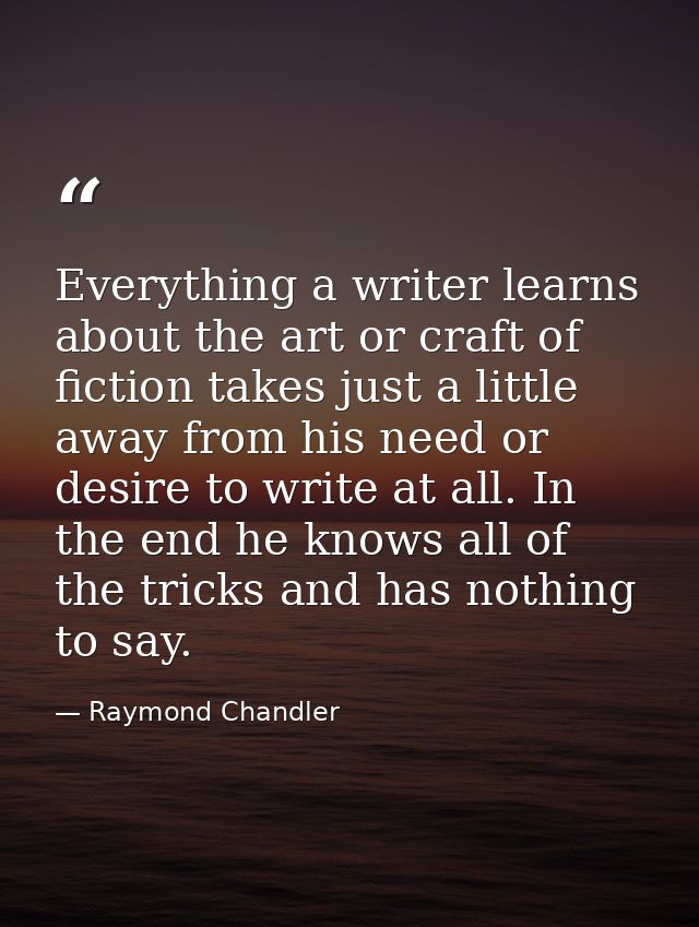 Everything a writer learns about the art or craft of fiction takes just a little away from his need or desire to write a — Raymond Chandler