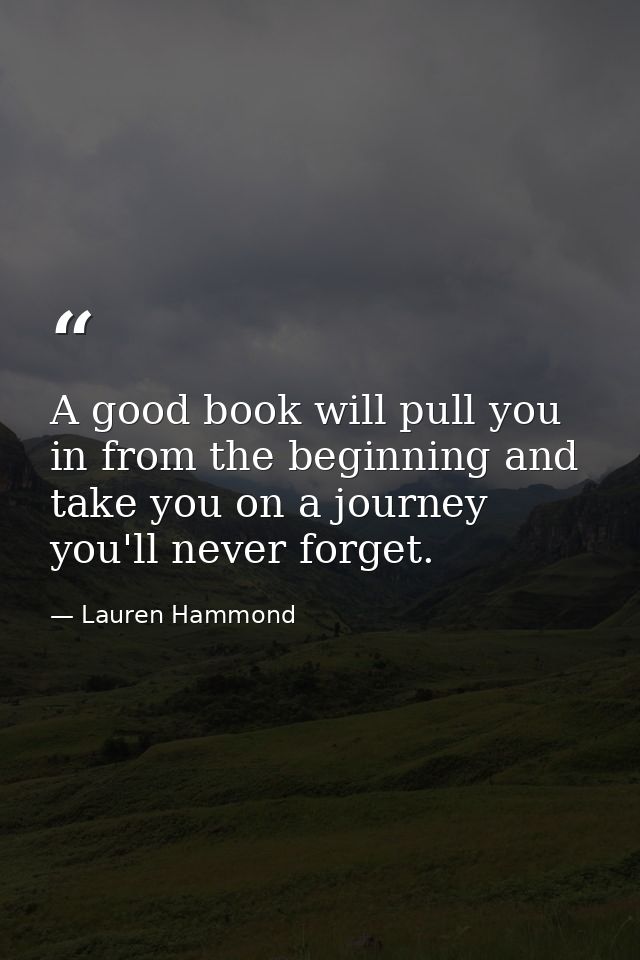 A good book will pull you in from the beginning and take you on a journey you'll never forget. — Lauren Hammond