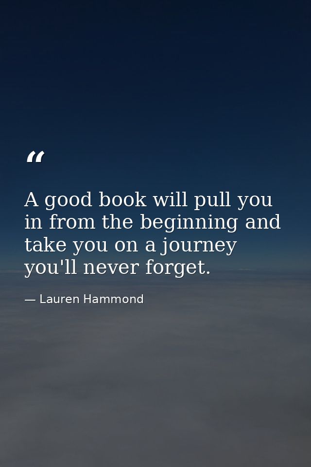 A good book will pull you in from the beginning and take you on a journey you'll never forget. — Lauren Hammond