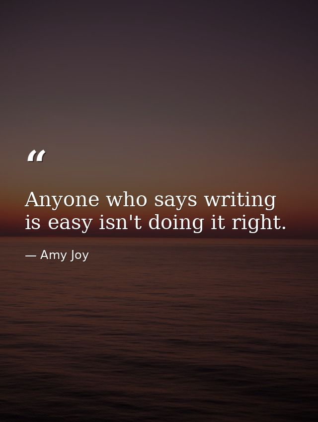 Anyone who says writing is easy isn't doing it right. — Amy Joy