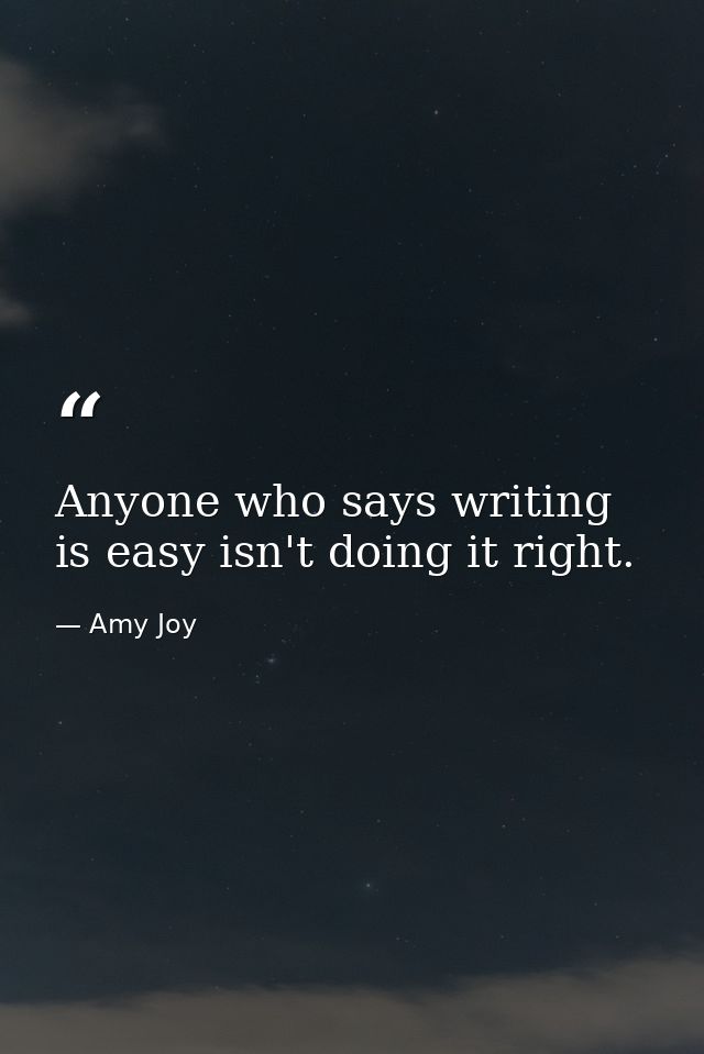 Anyone who says writing is easy isn't doing it right. — Amy Joy