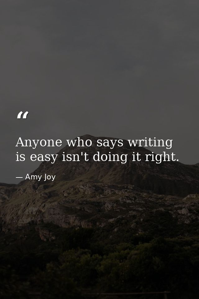 Anyone who says writing is easy isn't doing it right. — Amy Joy