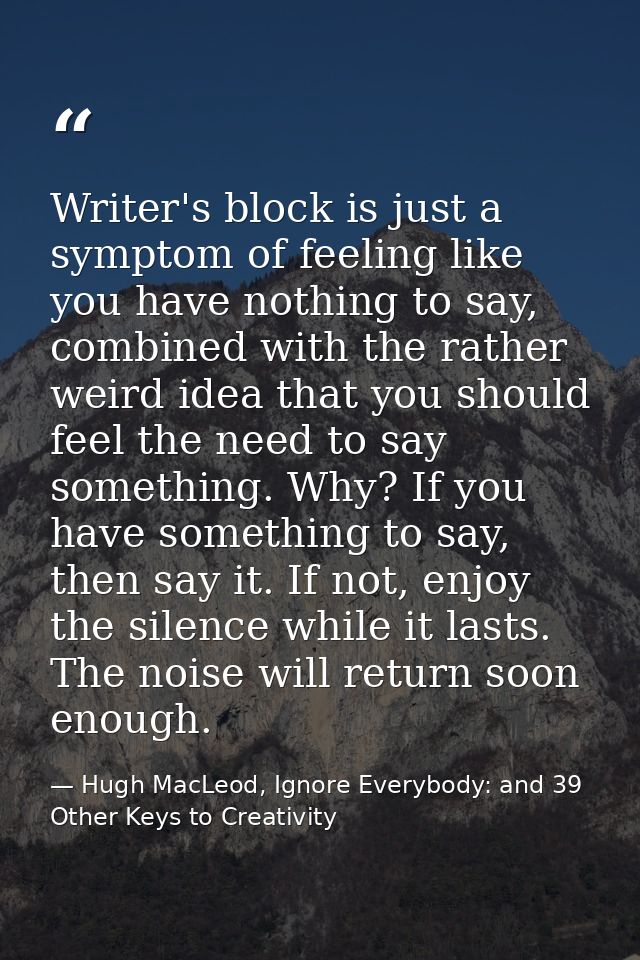 Writer's block is just a symptom of feeling like you have nothing to say, combined with the rather weird idea that you s — Hugh MacLeod, Ignore Everybody: and 39 Other Keys to Creativity