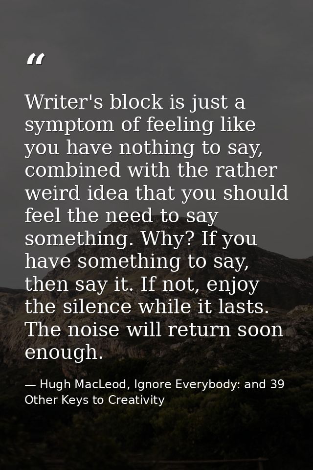 Writer's block is just a symptom of feeling like you have nothing to say, combined with the rather weird idea that you s — Hugh MacLeod, Ignore Everybody: and 39 Other Keys to Creativity
