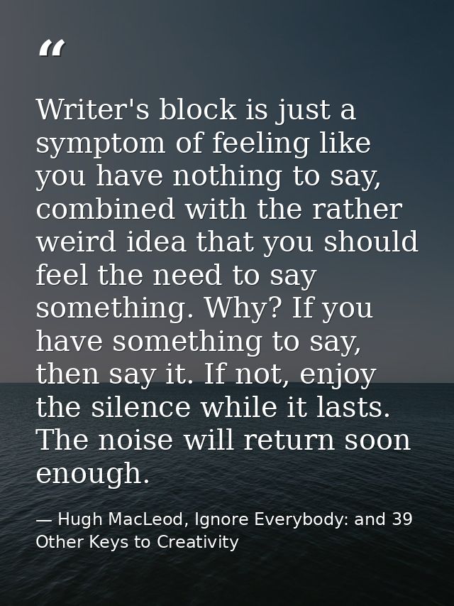 Writer's block is just a symptom of feeling like you have nothing to say, combined with the rather weird idea that you s — Hugh MacLeod, Ignore Everybody: and 39 Other Keys to Creativity