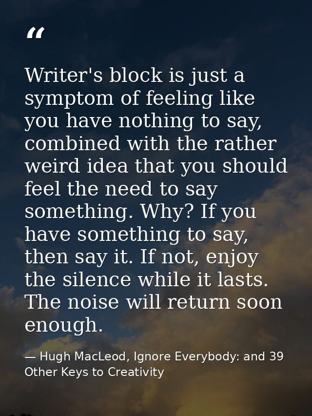 Writer's block is just a symptom of feeling like you have nothing to say, combined with the rather weird idea that you s — Hugh MacLeod, Ignore Everybody: and 39 Other Keys to Creativity