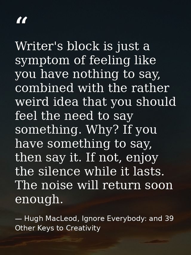 Writer's block is just a symptom of feeling like you have nothing to say, combined with the rather weird idea that you s — Hugh MacLeod, Ignore Everybody: and 39 Other Keys to Creativity