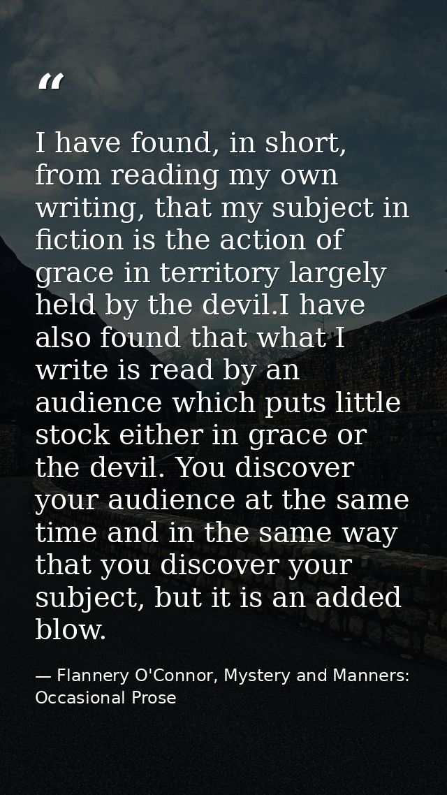 I have found, in short, from reading my own writing, that my subject in fiction is the action of grace in territory larg — Flannery O'Connor, Mystery and Manners: Occasional Prose