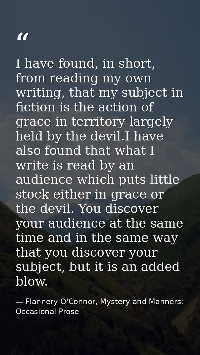 I have found, in short, from reading my own writing, that my subject in fiction is the action of grace in territory larg — Flannery O'Connor, Mystery and Manners: Occasional Prose