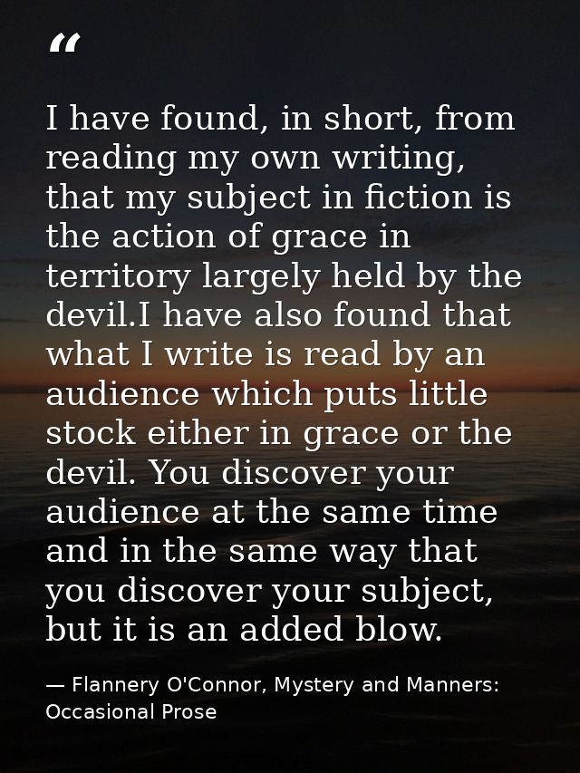 I have found, in short, from reading my own writing, that my subject in fiction is the action of grace in territory larg — Flannery O'Connor, Mystery and Manners: Occasional Prose