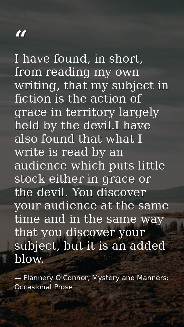 I have found, in short, from reading my own writing, that my subject in fiction is the action of grace in territory larg — Flannery O'Connor, Mystery and Manners: Occasional Prose