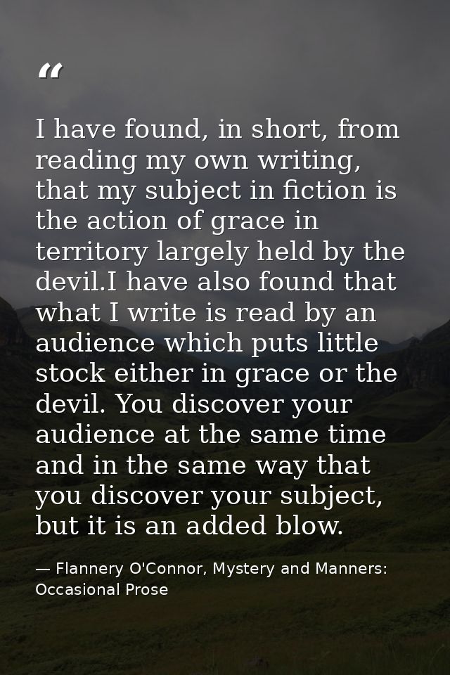 I have found, in short, from reading my own writing, that my subject in fiction is the action of grace in territory larg — Flannery O'Connor, Mystery and Manners: Occasional Prose