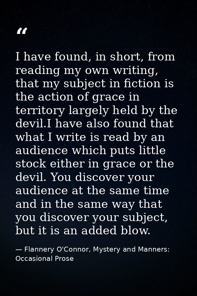 I have found, in short, from reading my own writing, that my subject in fiction is the action of grace in territory larg — Flannery O'Connor, Mystery and Manners: Occasional Prose