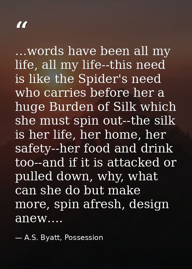 …words have been all my life, all my life--this need is like the Spider's need who carries before her a huge Burden of S — A.S. Byatt, Possession