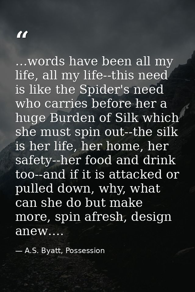 …words have been all my life, all my life--this need is like the Spider's need who carries before her a huge Burden of S — A.S. Byatt, Possession
