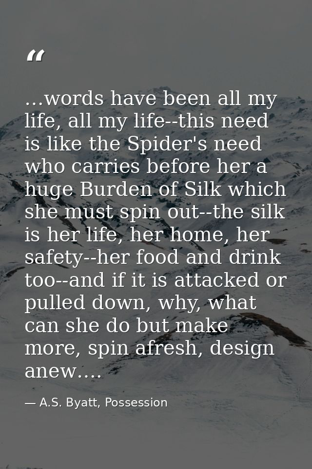 …words have been all my life, all my life--this need is like the Spider's need who carries before her a huge Burden of S — A.S. Byatt, Possession