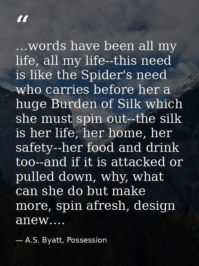 …words have been all my life, all my life--this need is like the Spider's need who carries before her a huge Burden of S — A.S. Byatt, Possession
