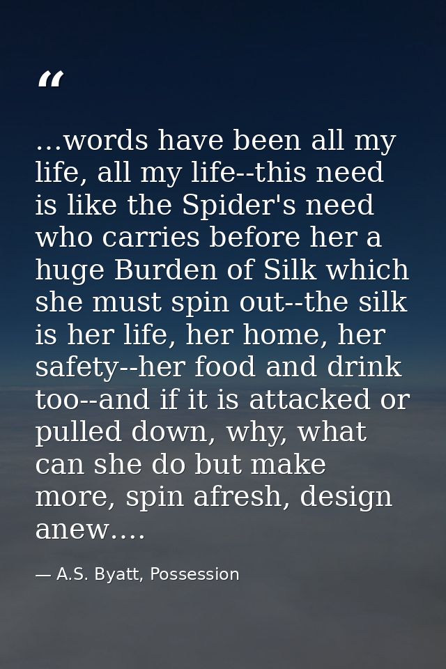 …words have been all my life, all my life--this need is like the Spider's need who carries before her a huge Burden of S — A.S. Byatt, Possession