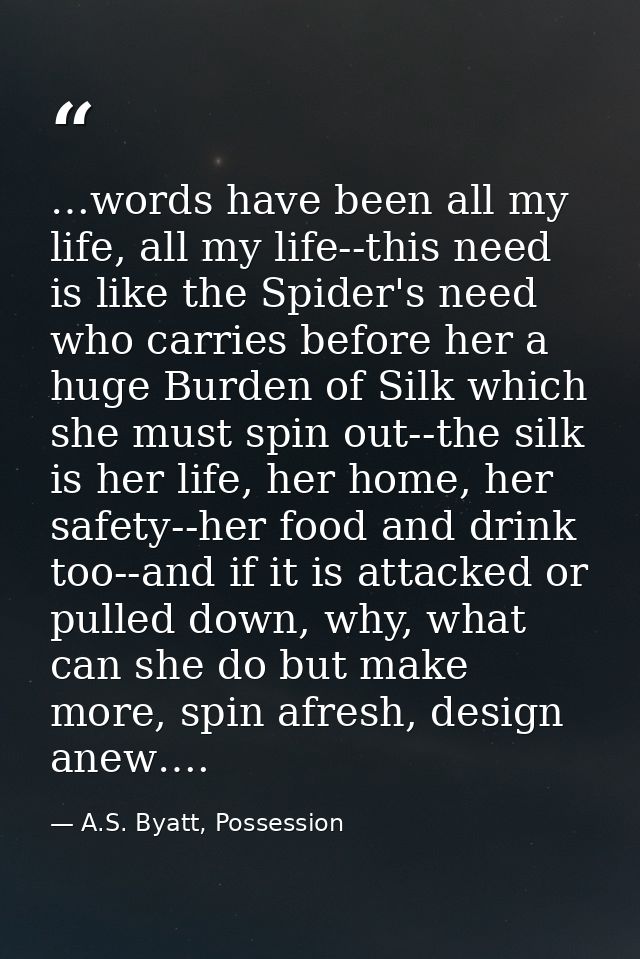 …words have been all my life, all my life--this need is like the Spider's need who carries before her a huge Burden of S — A.S. Byatt, Possession