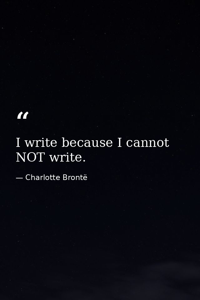 I write because I cannot NOT write. — Charlotte Brontë