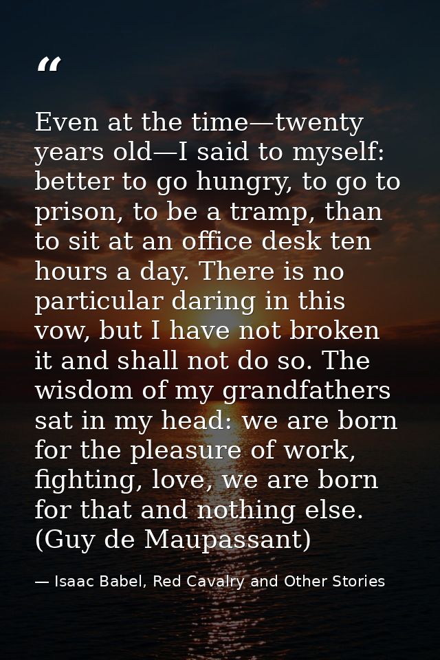 Even at the time—twenty years old—I said to myself: better to go hungry, to go to prison, to be a tramp, than to sit at  — Isaac Babel, Red Cavalry and Other Stories