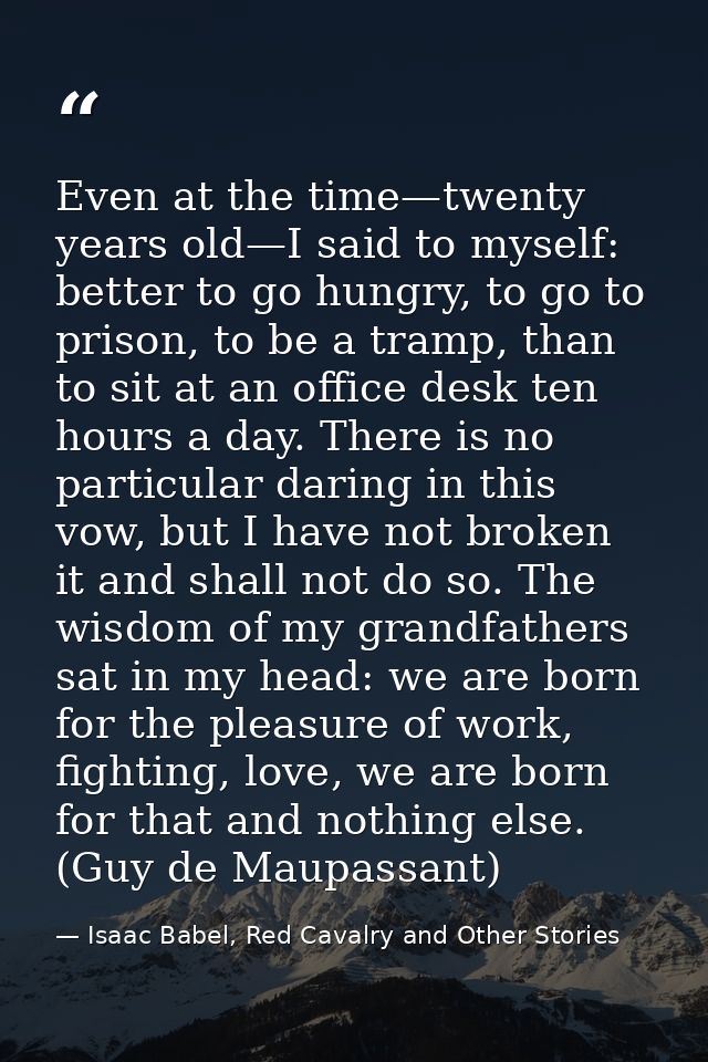Even at the time—twenty years old—I said to myself: better to go hungry, to go to prison, to be a tramp, than to sit at  — Isaac Babel, Red Cavalry and Other Stories
