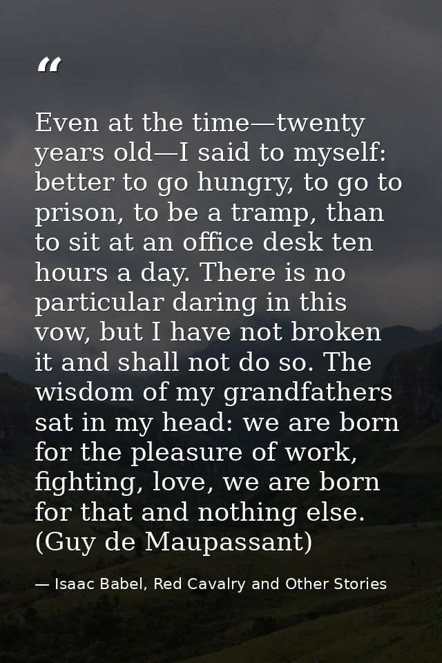 Even at the time—twenty years old—I said to myself: better to go hungry, to go to prison, to be a tramp, than to sit at  — Isaac Babel, Red Cavalry and Other Stories