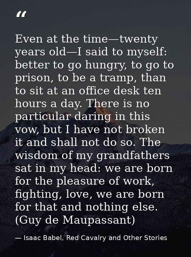 Even at the time—twenty years old—I said to myself: better to go hungry, to go to prison, to be a tramp, than to sit at  — Isaac Babel, Red Cavalry and Other Stories