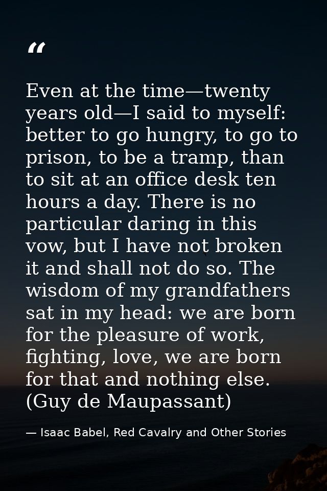 Even at the time—twenty years old—I said to myself: better to go hungry, to go to prison, to be a tramp, than to sit at  — Isaac Babel, Red Cavalry and Other Stories