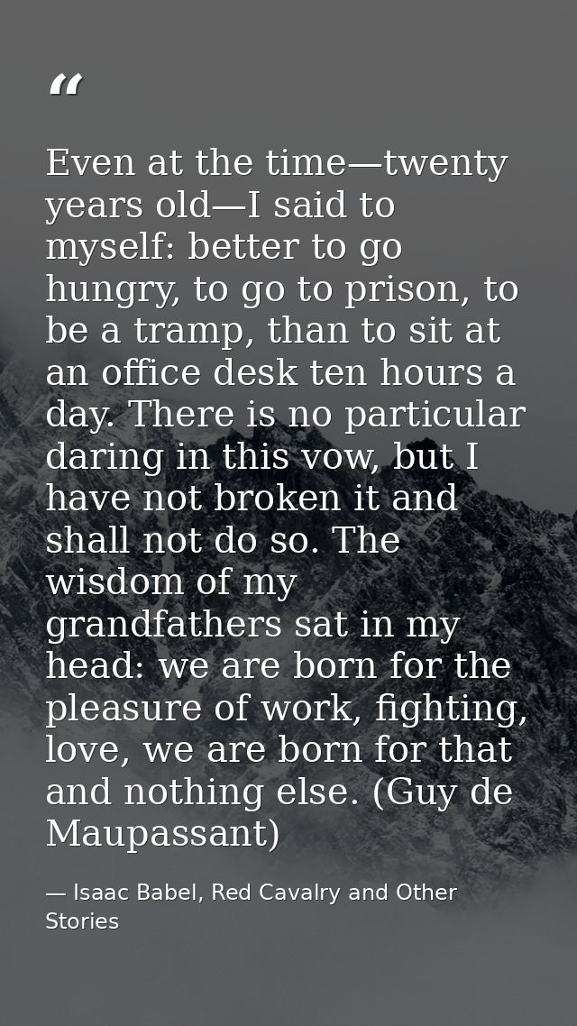 Even at the time—twenty years old—I said to myself: better to go hungry, to go to prison, to be a tramp, than to sit at  — Isaac Babel, Red Cavalry and Other Stories