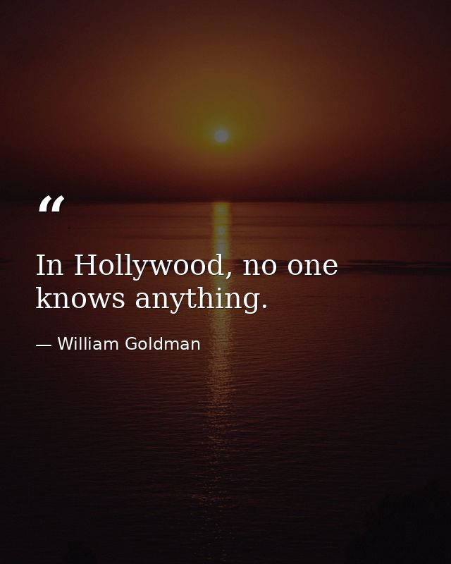 In Hollywood, no one knows anything. — William Goldman