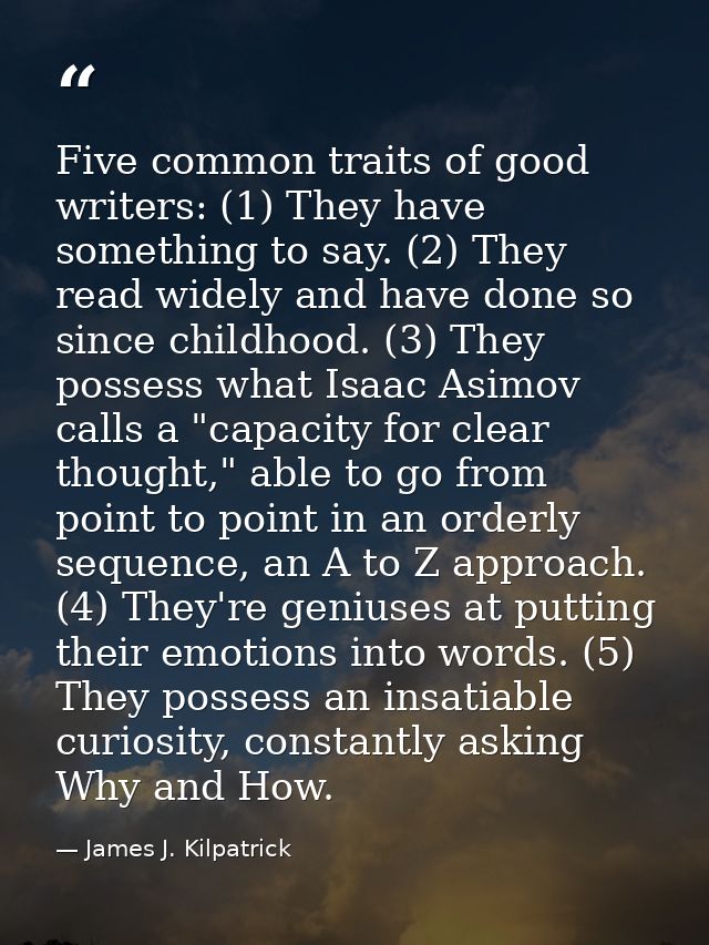 Five common traits of good writers: (1) They have something to say. (2) They read widely and have done so since childhoo — James J. Kilpatrick