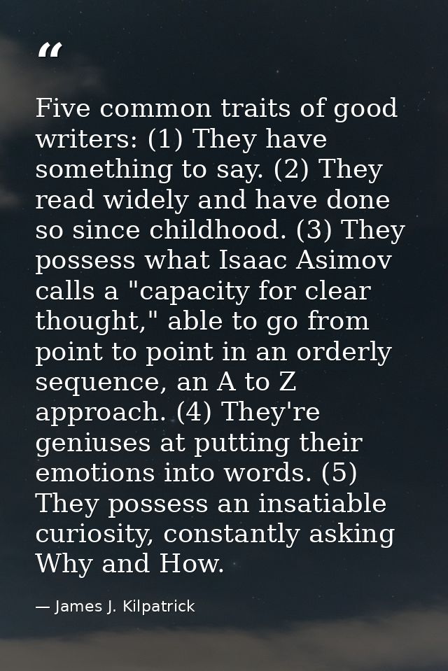 Five common traits of good writers: (1) They have something to say. (2) They read widely and have done so since childhoo — James J. Kilpatrick