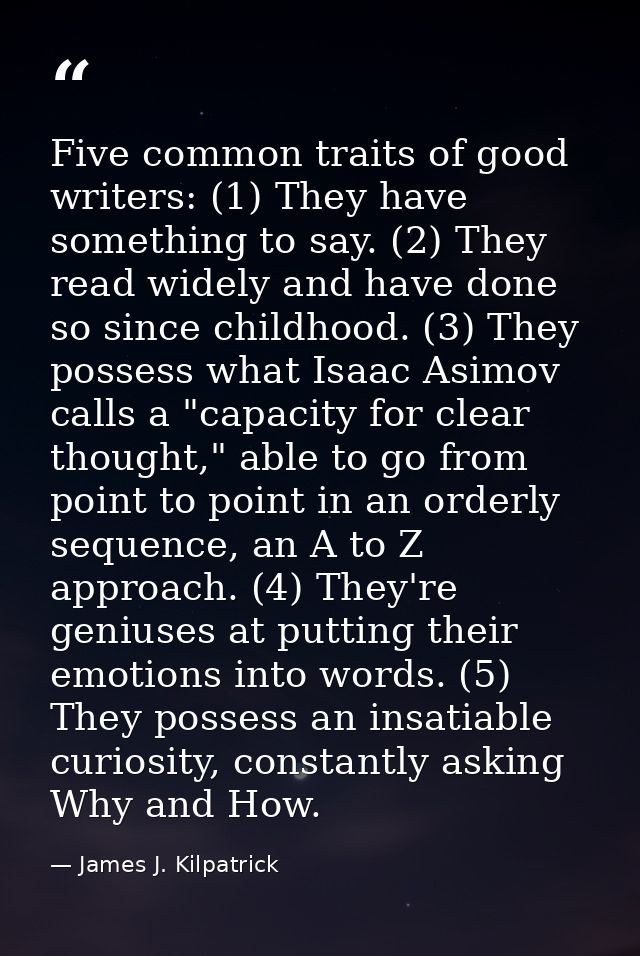 Five common traits of good writers: (1) They have something to say. (2) They read widely and have done so since childhoo — James J. Kilpatrick