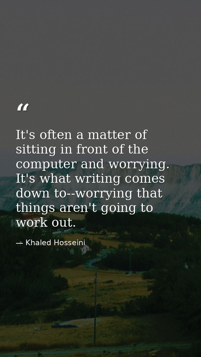 It's often a matter of sitting in front of the computer and worrying. It's what writing comes down to--worrying that thi — Khaled Hosseini