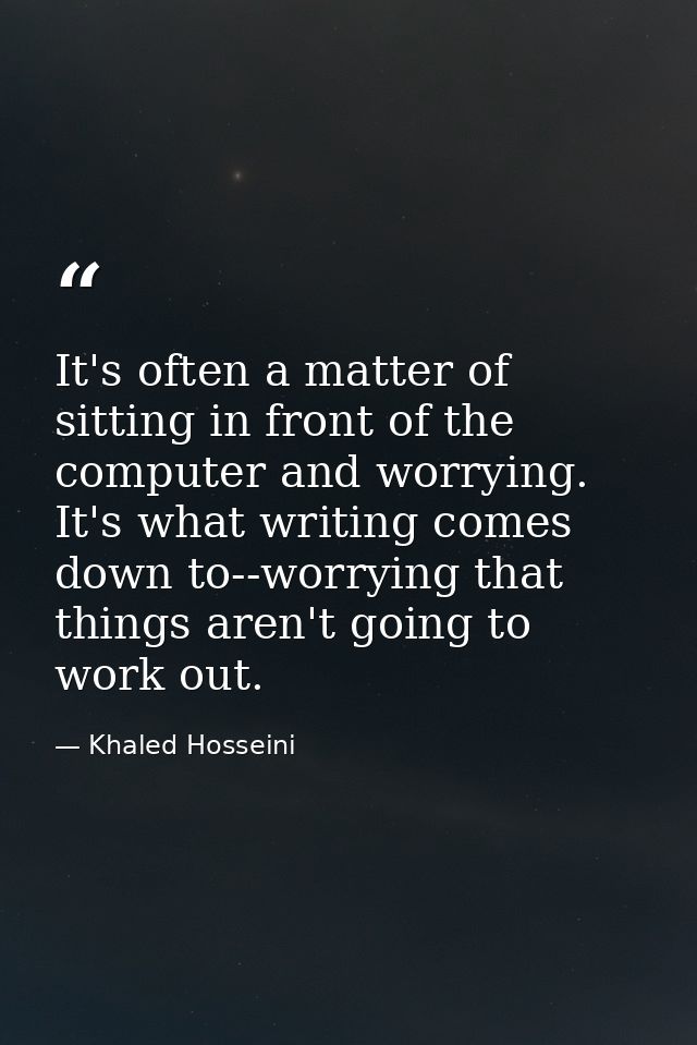 It's often a matter of sitting in front of the computer and worrying. It's what writing comes down to--worrying that thi — Khaled Hosseini